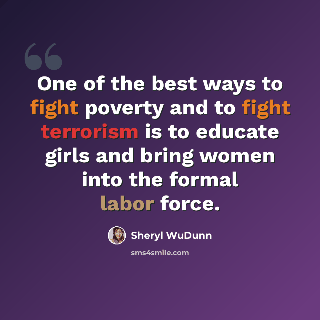 “One of the best ways to fight poverty and to fight terrorism is to educate girls and bring women into the formal labor force.” quote by Sheryl WuDunn