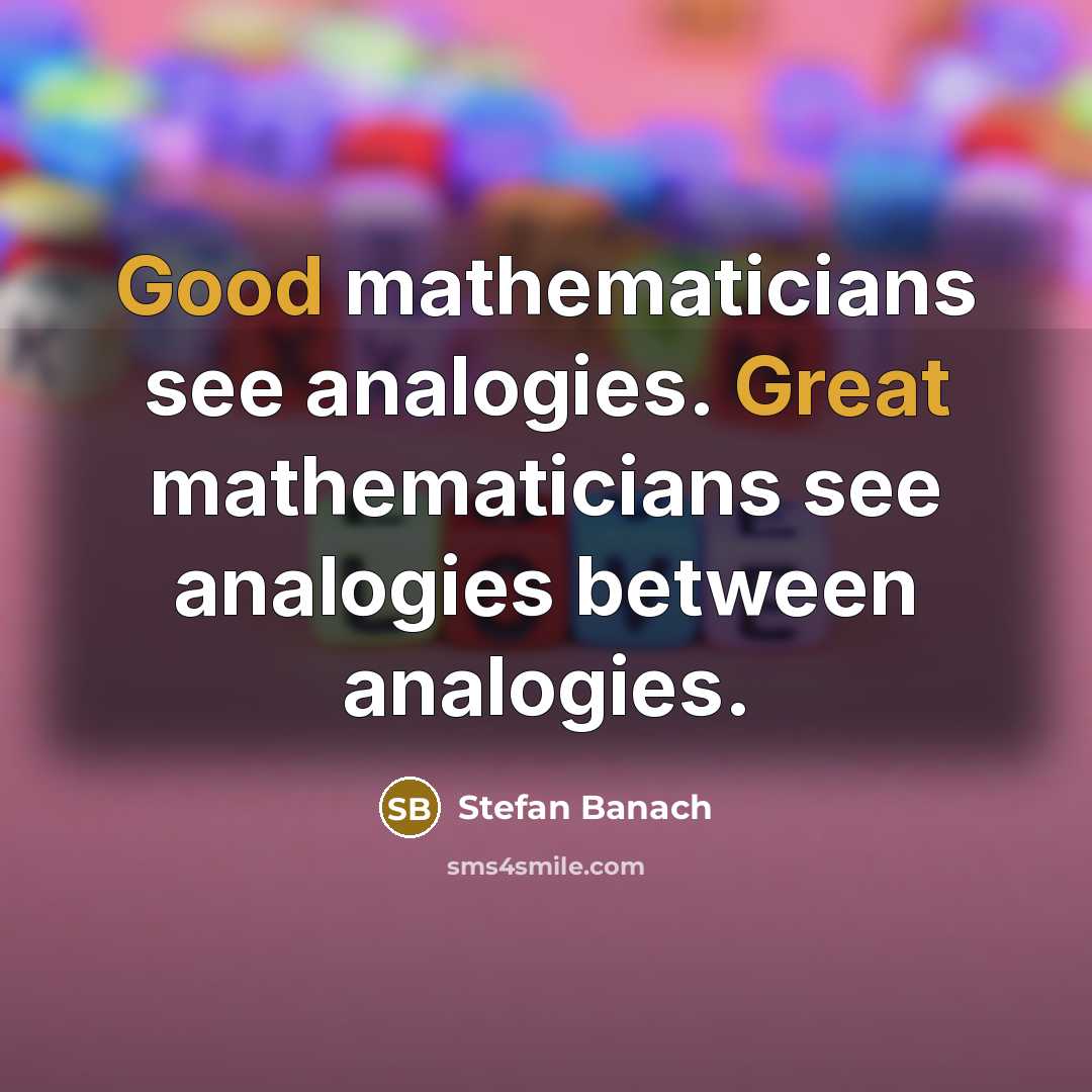 “Good mathematicians see analogies. Great mathematicians see analogies between analogies.” quote by Stefan Banach