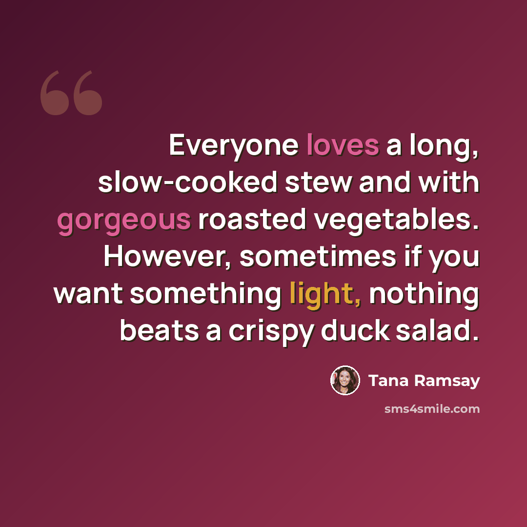 “Everyone loves a long, slow-cooked stew and with gorgeous roasted vegetables. However, sometimes if you want something light, nothing beats a crispy duck salad.” quote by Tana Ramsay