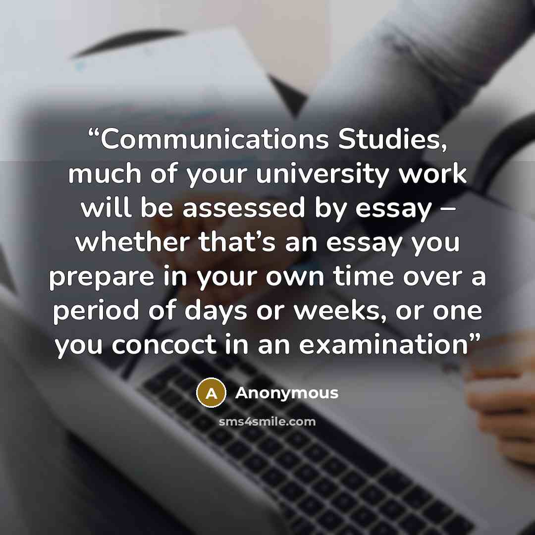 “Communications Studies, much of your university work will be assessed by essay – whether that’s an essay you prepare in your own time over a period of days or weeks, or one you concoct in an examination” quote by Anonymous