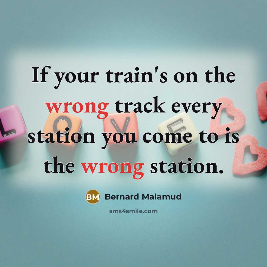 “If your train's on the wrong track every station you come to is the wrong station.” quote by Bernard Malamud