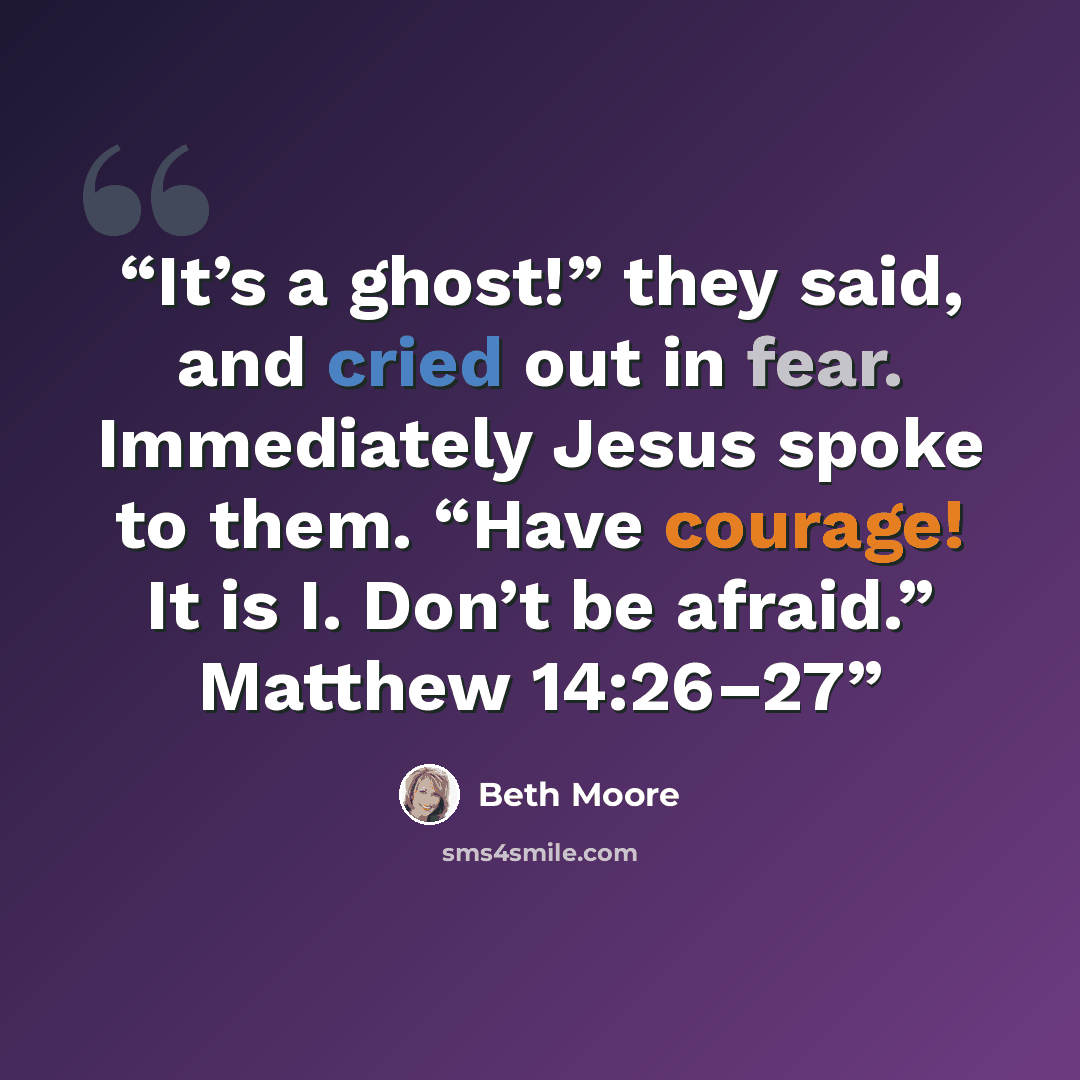 “It’s a ghost!” they said, and cried out in fear. Immediately Jesus spoke to them. “Have courage! It is I. Don’t be afraid.” Matthew 14:26–27” quote by Beth Moore