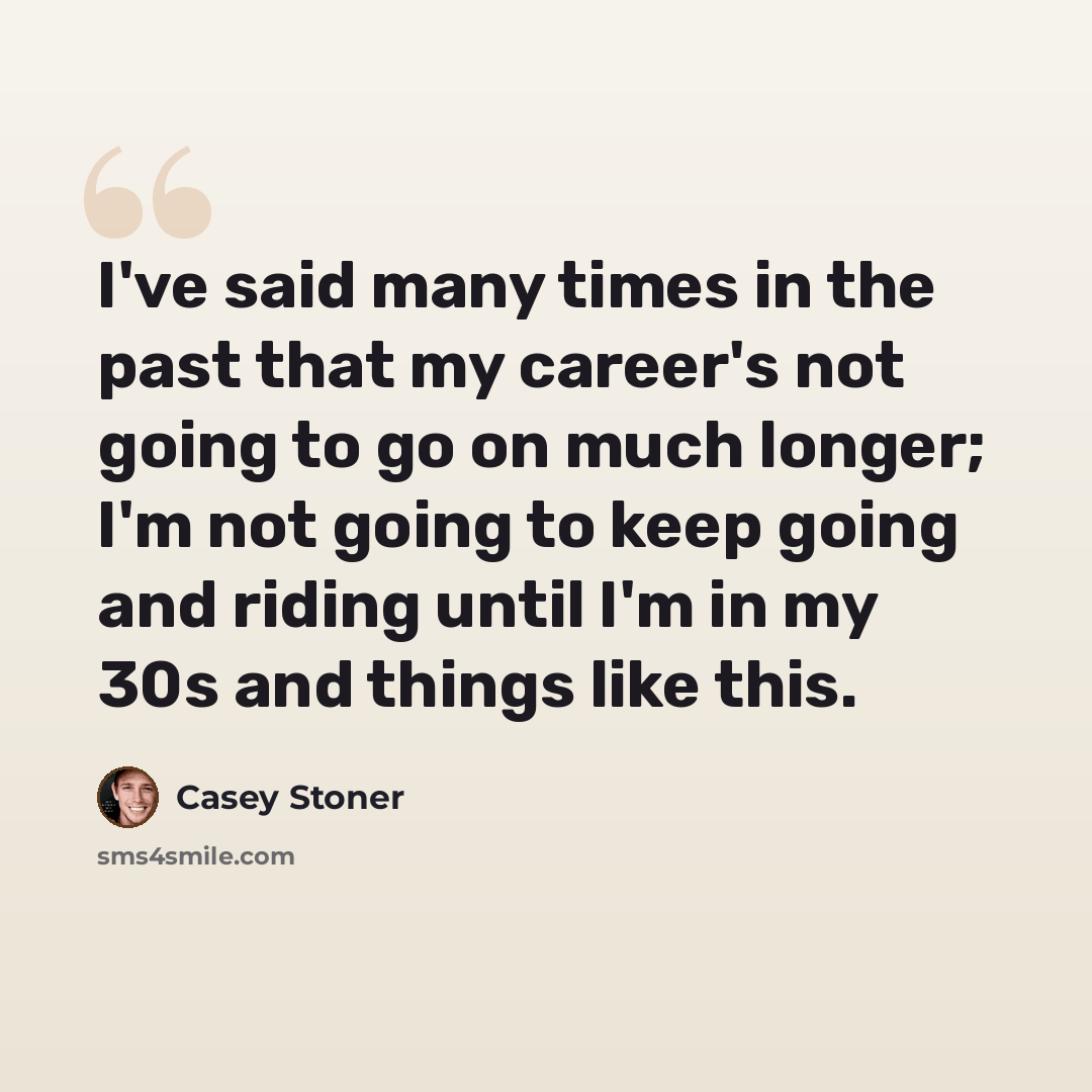 “I've said many times in the past that my career's not going to go on much longer; I'm not going to keep going and riding until I'm in my 30s and things like this.” quote by Casey Stoner
