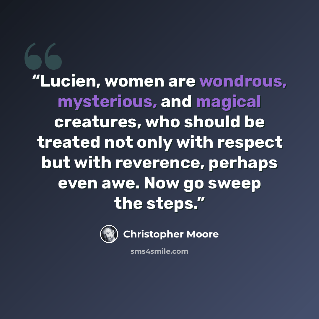 “Lucien, women are wondrous, mysterious, and magical creatures, who should be treated not only with respect but with reverence, perhaps even awe. Now go sweep the steps.” quote by Christopher Moore