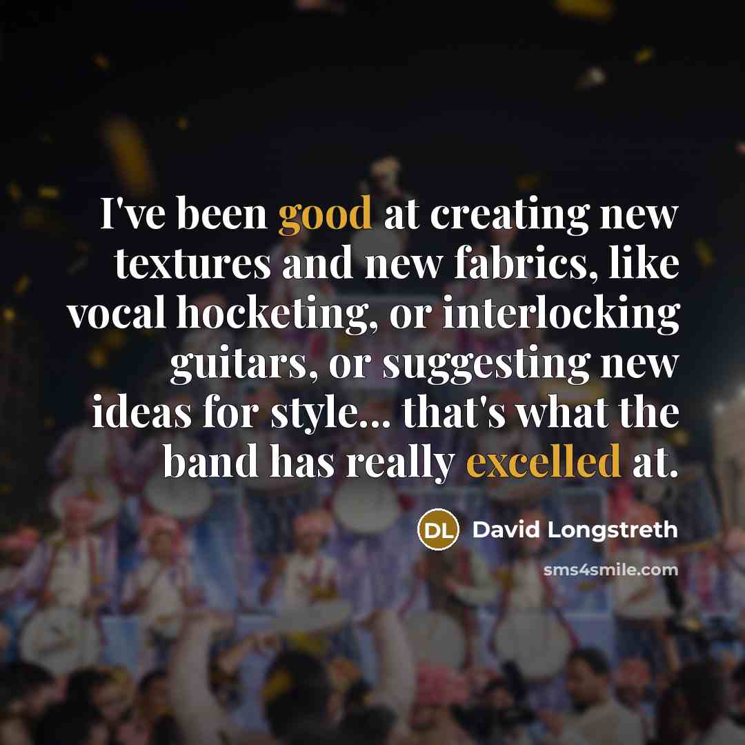 “I've been good at creating new textures and new fabrics, like vocal hocketing, or interlocking guitars, or suggesting new ideas for style... that's what the band has really excelled at.” quote by David Longstreth