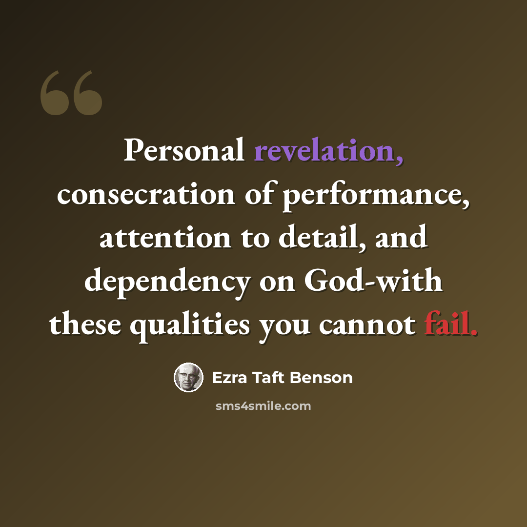 “Personal revelation, consecration of performance, attention to detail, and dependency on God-with these qualities you cannot fail.” quote by Ezra Taft Benson