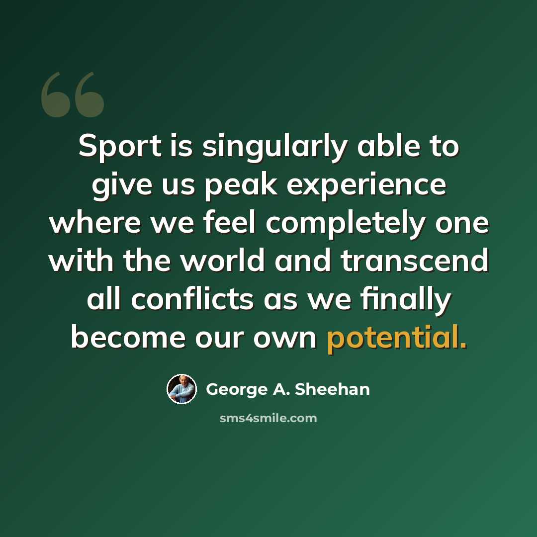 “Sport is singularly able to give us peak experience where we feel completely one with the world and transcend all conflicts as we finally become our own potential.” quote by George A. Sheehan