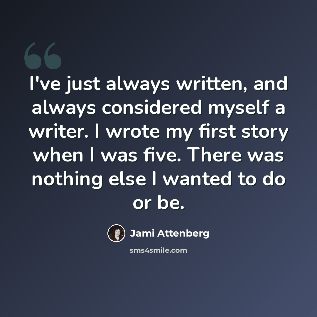 “I've just always written, and always considered myself a writer. I wrote my first story when I was five. There was nothing else I wanted to do or be.” quote by Jami Attenberg