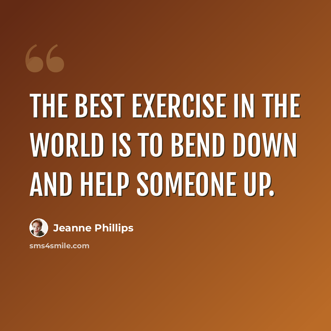 “The best exercise in the world is to bend down and help someone up.” quote by Jeanne Phillips