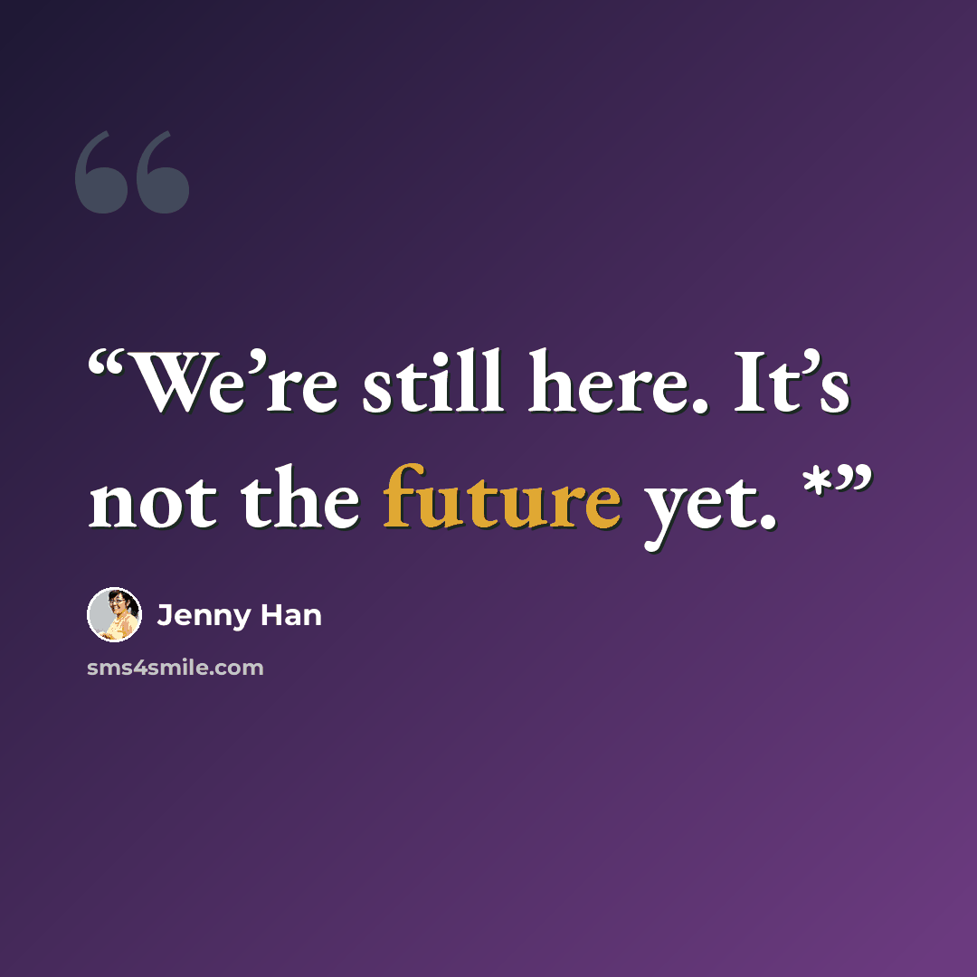 “We’re still here. It’s not the future yet. *” quote by Jenny Han