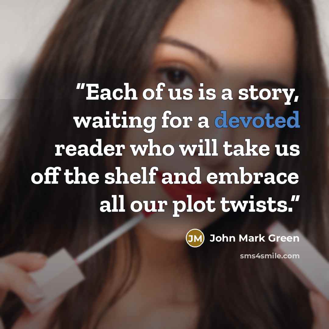 “Each of us is a story, waiting for a devoted reader who will take us off the shelf and embrace all our plot twists.” quote by John Mark Green