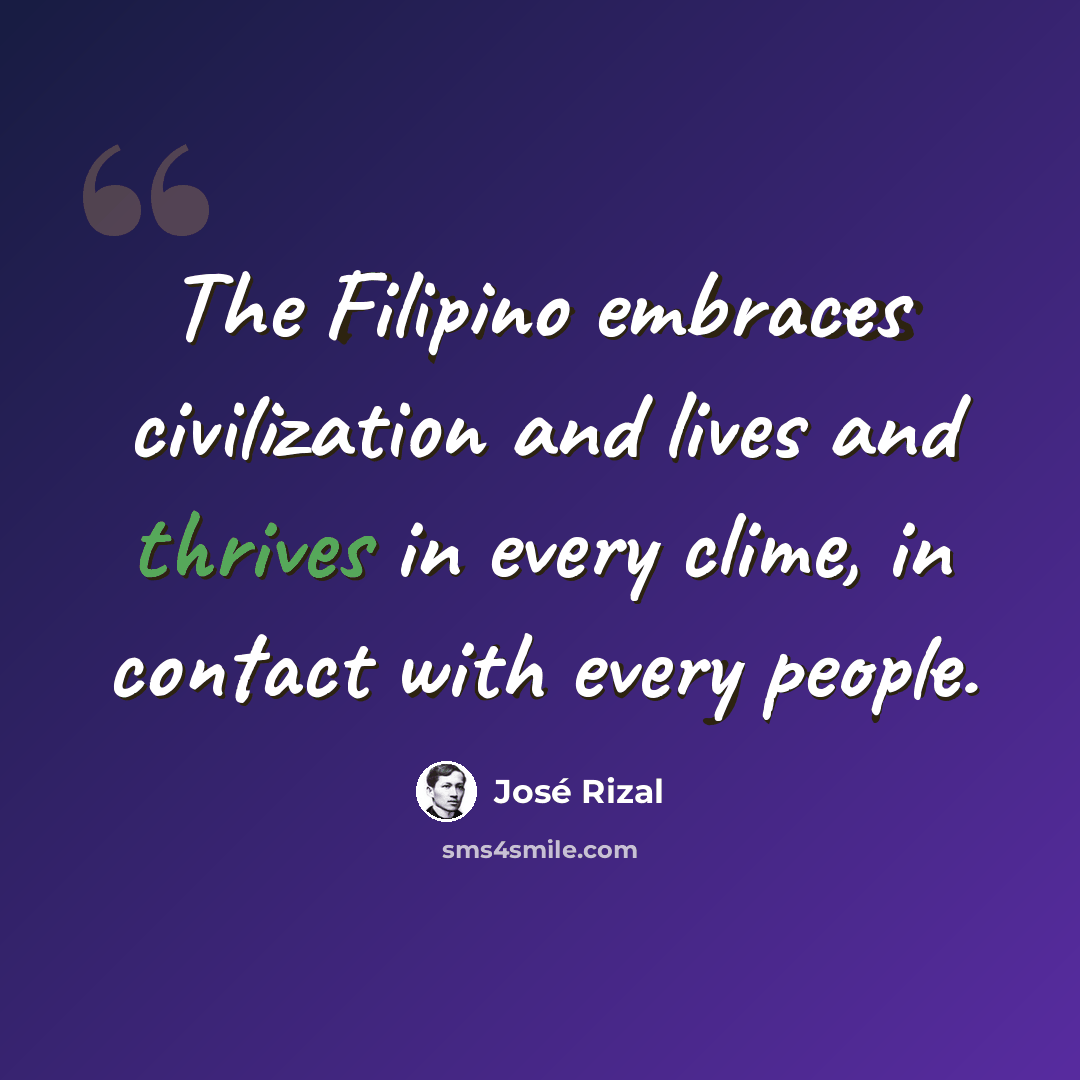 “The Filipino embraces civilization and lives and thrives in every clime, in contact with every people.” quote by Jose Rizal