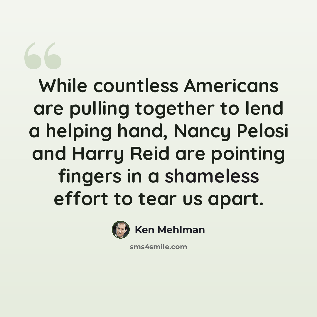 “While countless Americans are pulling together to lend a helping hand, Nancy Pelosi and Harry Reid are pointing fingers in a shameless effort to tear us apart.” quote by Ken Mehlman