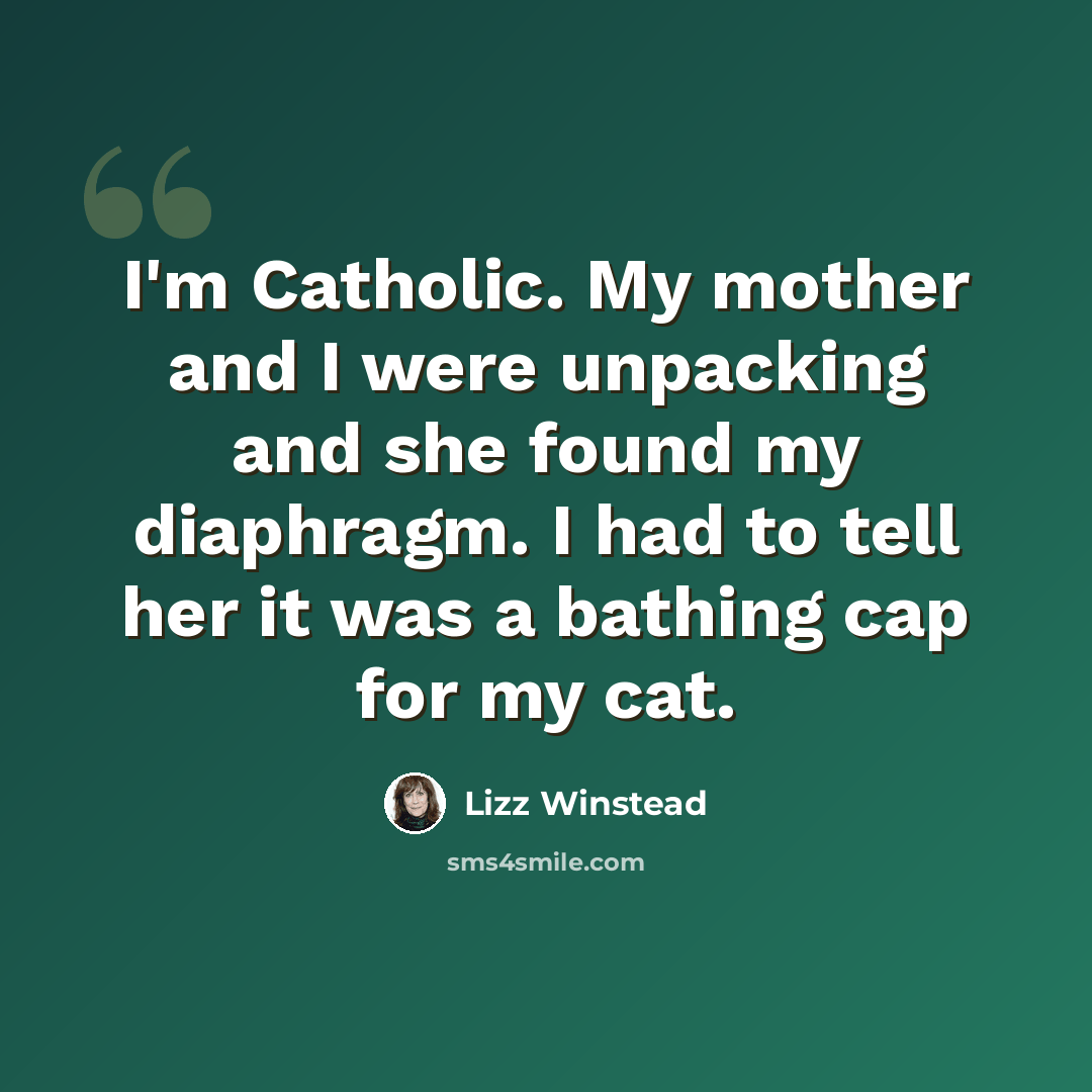 “I'm Catholic. My mother and I were unpacking and she found my diaphragm. I had to tell her it was a bathing cap for my cat.” quote by Lizz Winstead