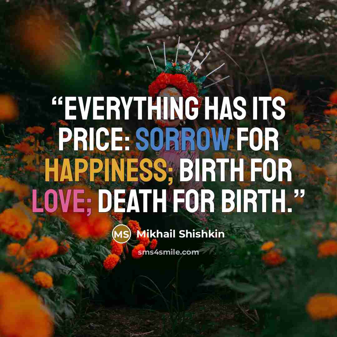 “Everything has its price: sorrow for happiness; birth for love; death for birth.” quote by Mikhail Shishkin