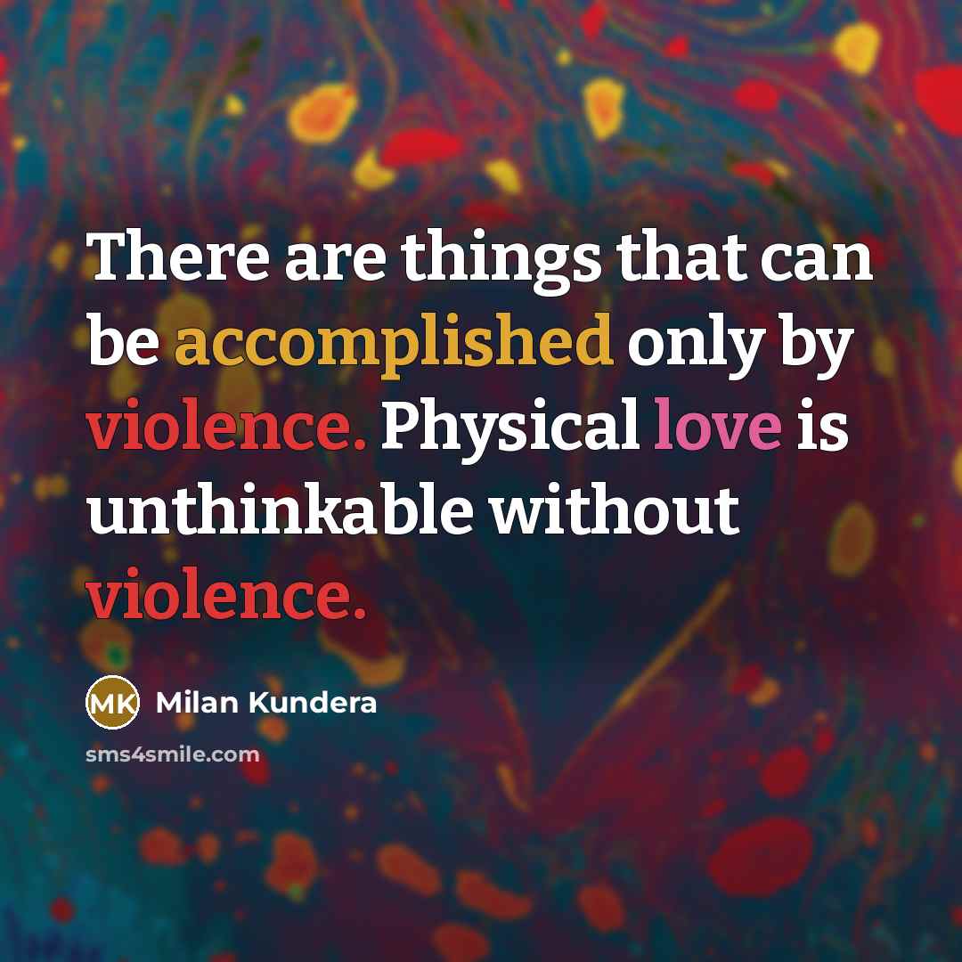 “There are things that can be accomplished only by violence. Physical love is unthinkable without violence.” quote by Milan Kundera
