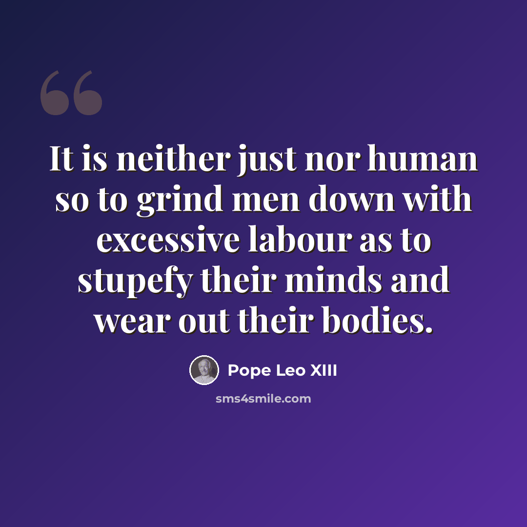 “It is neither just nor human so to grind men down with excessive labour as to stupefy their minds and wear out their bodies.” quote by Pope Leo XIII