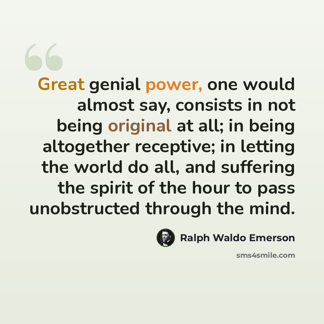 “Great genial power, one would almost say, consists in not being original at all; in being altogether receptive; in letting the world do all, and suffering the spirit of the hour to pass unobstructed through the mind.” quote by Ralph Waldo Emerson