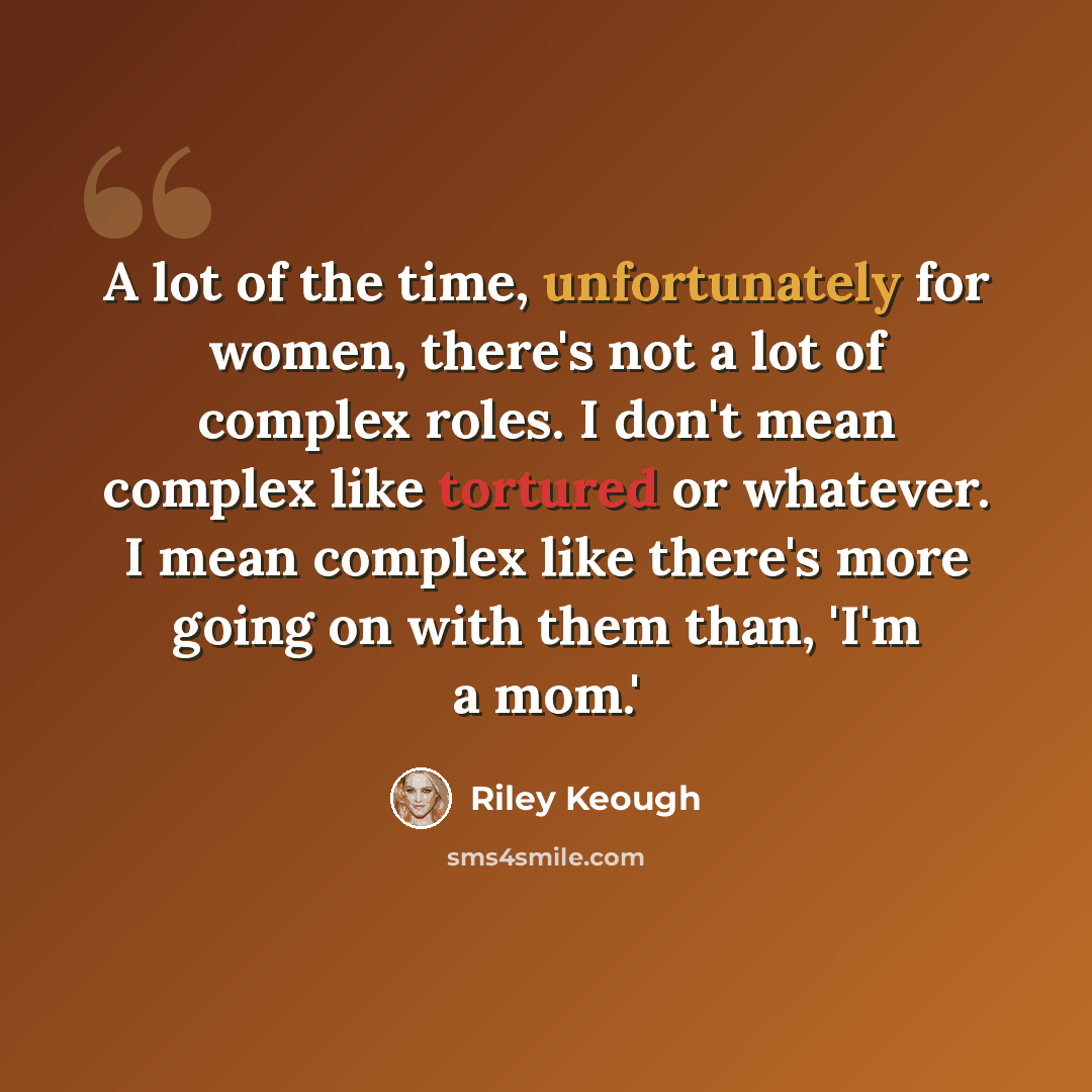 “A lot of the time, unfortunately for women, there's not a lot of complex roles. I don't mean complex like tortured or whatever. I mean complex like there's more going on with them than, 'I'm a mom.'” quote by Riley Keough
