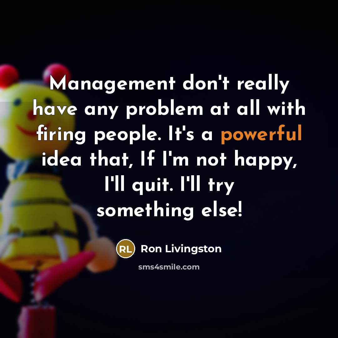 “Management don't really have any problem at all with firing people. It's a powerful idea that, If I'm not happy, I'll quit. I'll try something else!” quote by Ron Livingston