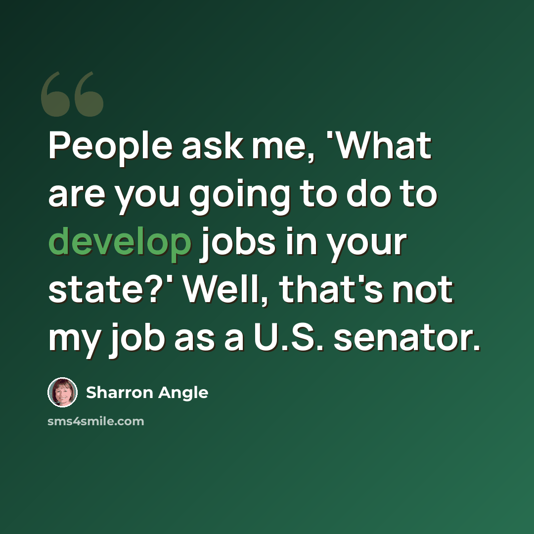 “People ask me, 'What are you going to do to develop jobs in your state?' Well, that's not my job as a U.S. senator.” quote by Sharron Angle