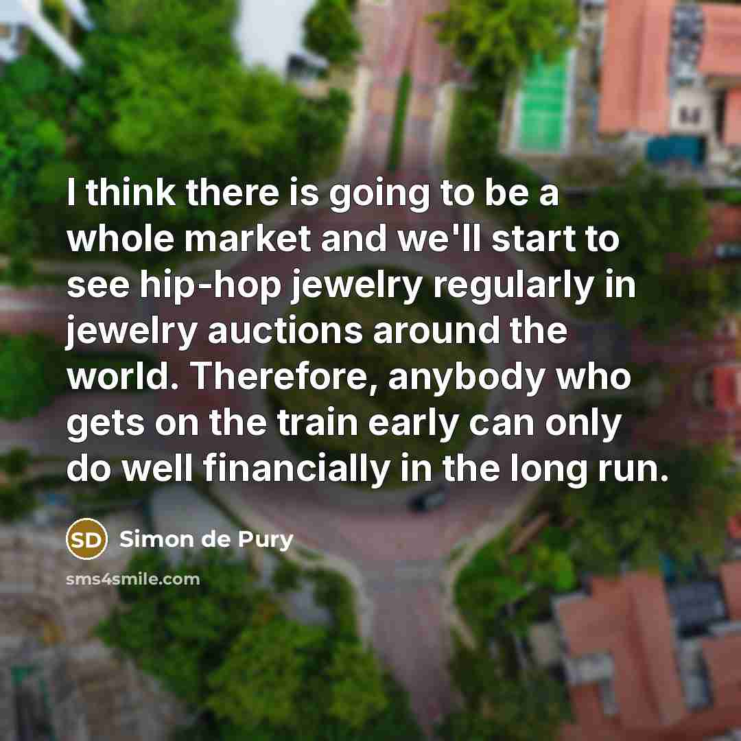 “I think there is going to be a whole market and we'll start to see hip-hop jewelry regularly in jewelry auctions around the world. Therefore, anybody who gets on the train early can only do well financially in the long run.” quote by Simon de Pury