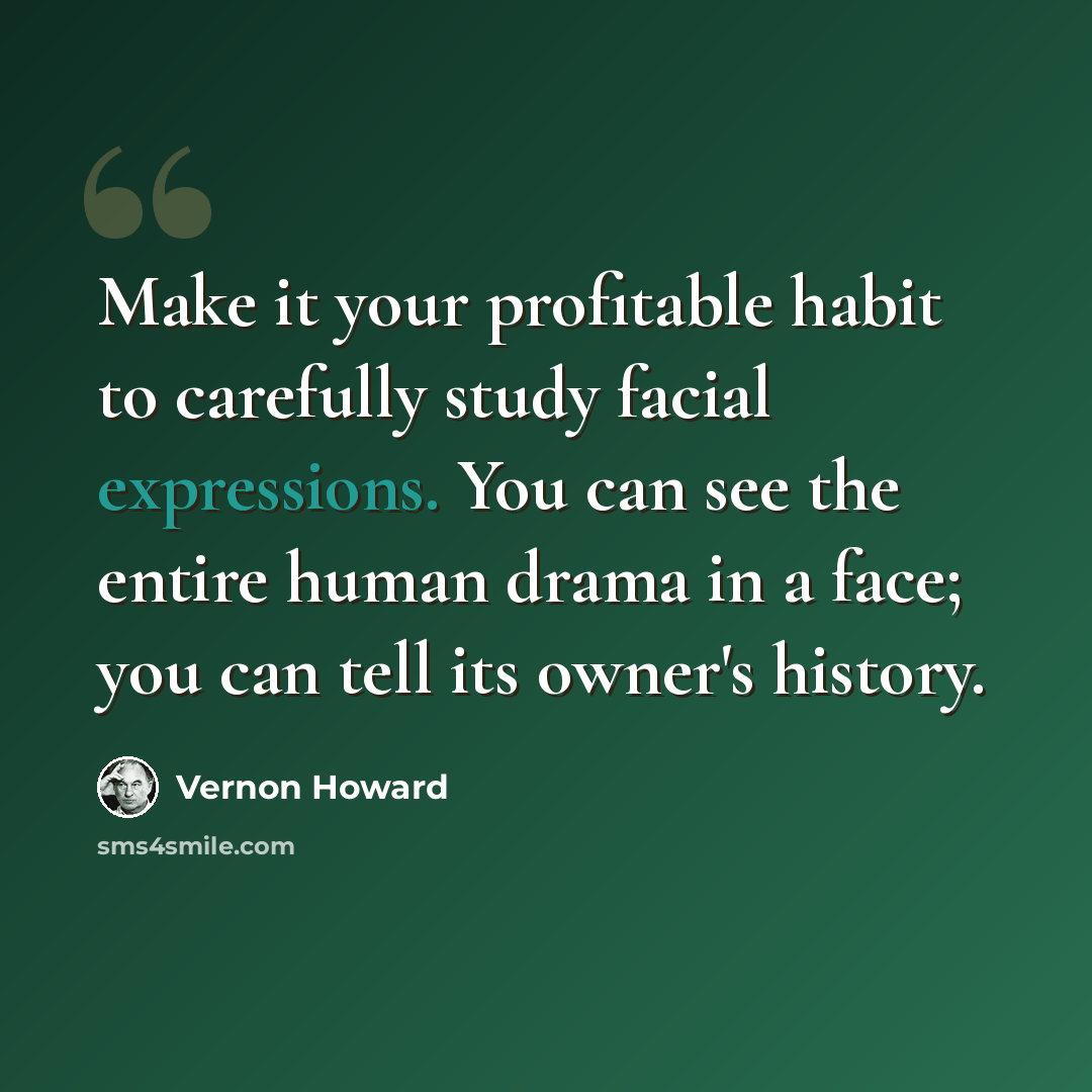 “Make it your profitable habit to carefully study facial expressions. You can see the entire human drama in a face; you can tell its owner's history.” quote by Vernon Howard