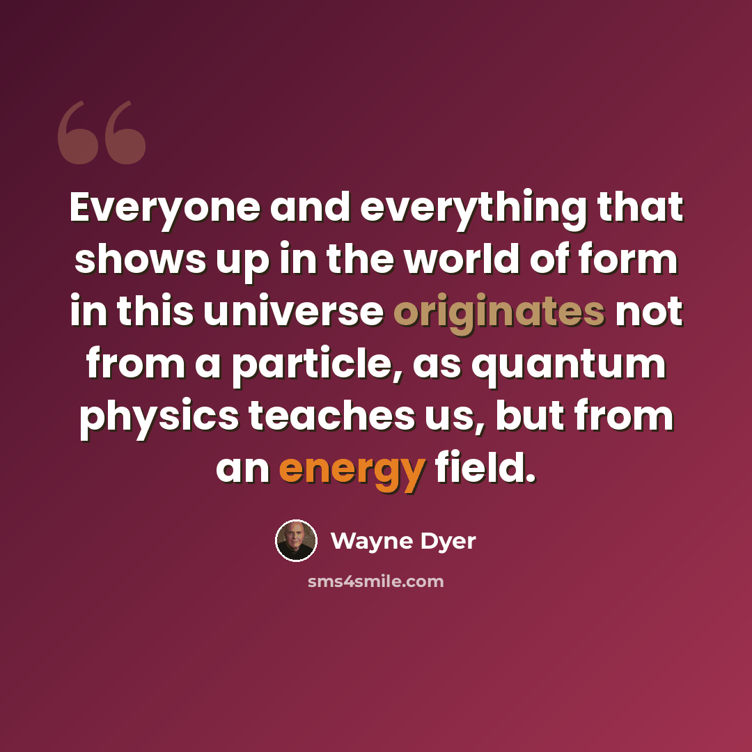 “Everyone and everything that shows up in the world of form in this universe originates not from a particle, as quantum physics teaches us, but from an energy field.” quote by Wayne Dyer