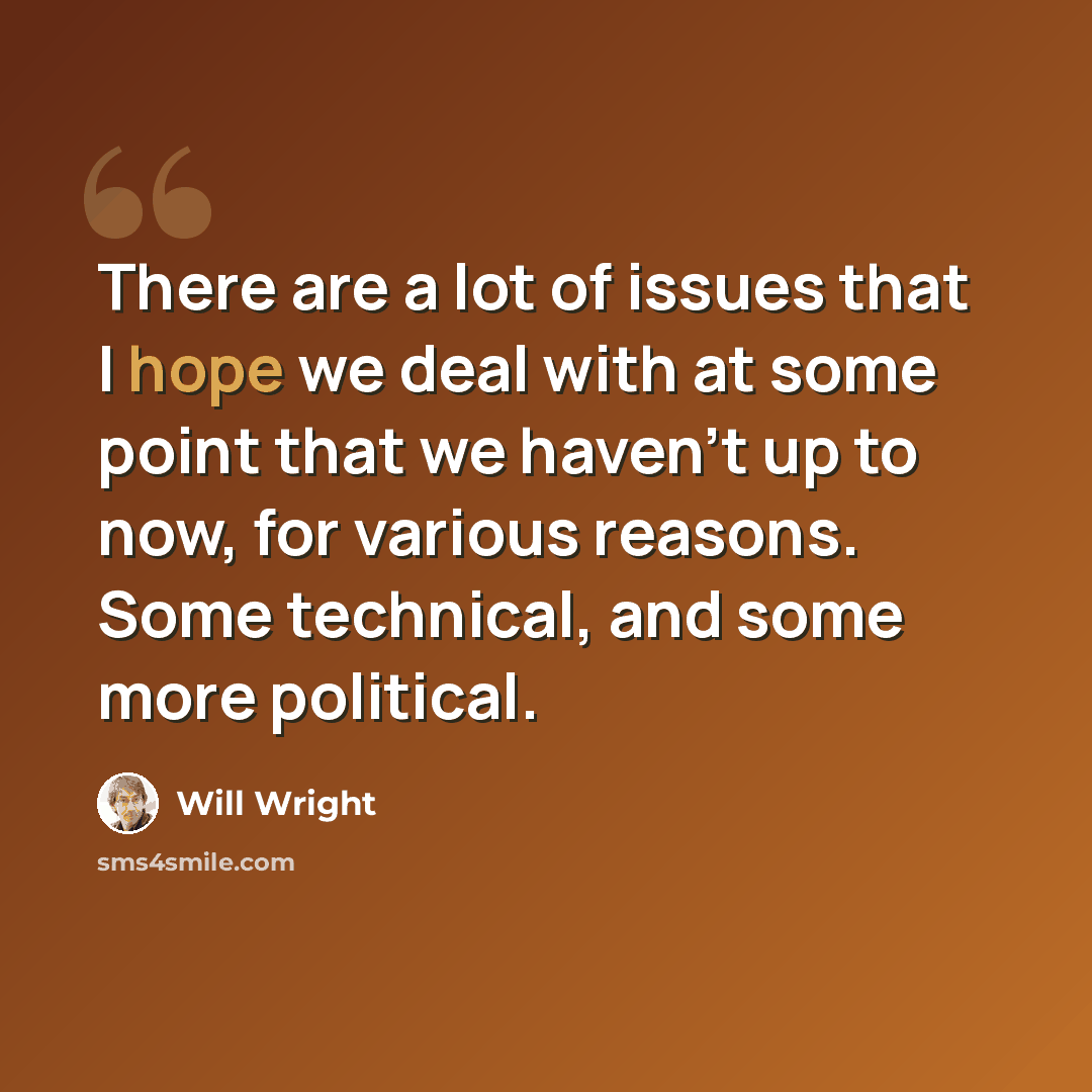 “There are a lot of issues that I hope we deal with at some point that we haven't up to now, for various reasons. Some technical, and some more political.” quote by Will Wright