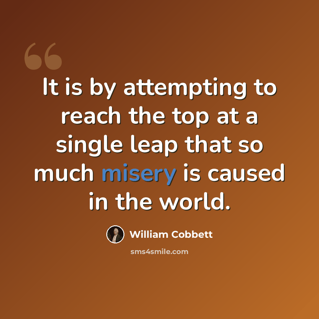 “It is by attempting to reach the top at a single leap that so much misery is caused in the world.” quote by William Cobbett