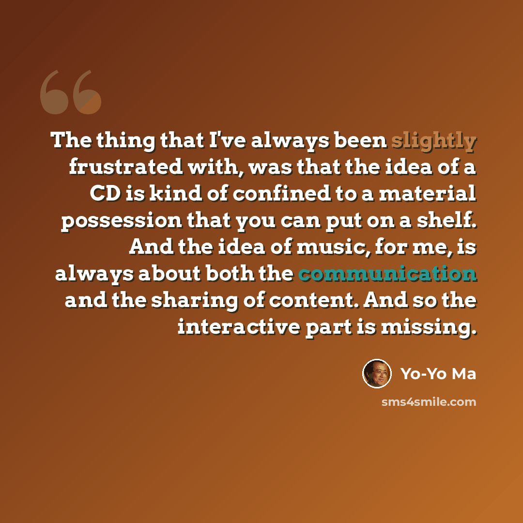 “The thing that I've always been slightly frustrated with, was that the idea of a CD is kind of confined to a material possession that you can put on a shelf. And the idea of music, for me, is always about both the communication and the sharing of content. And so the interactive part is missing.” quote by Yo-Yo Ma