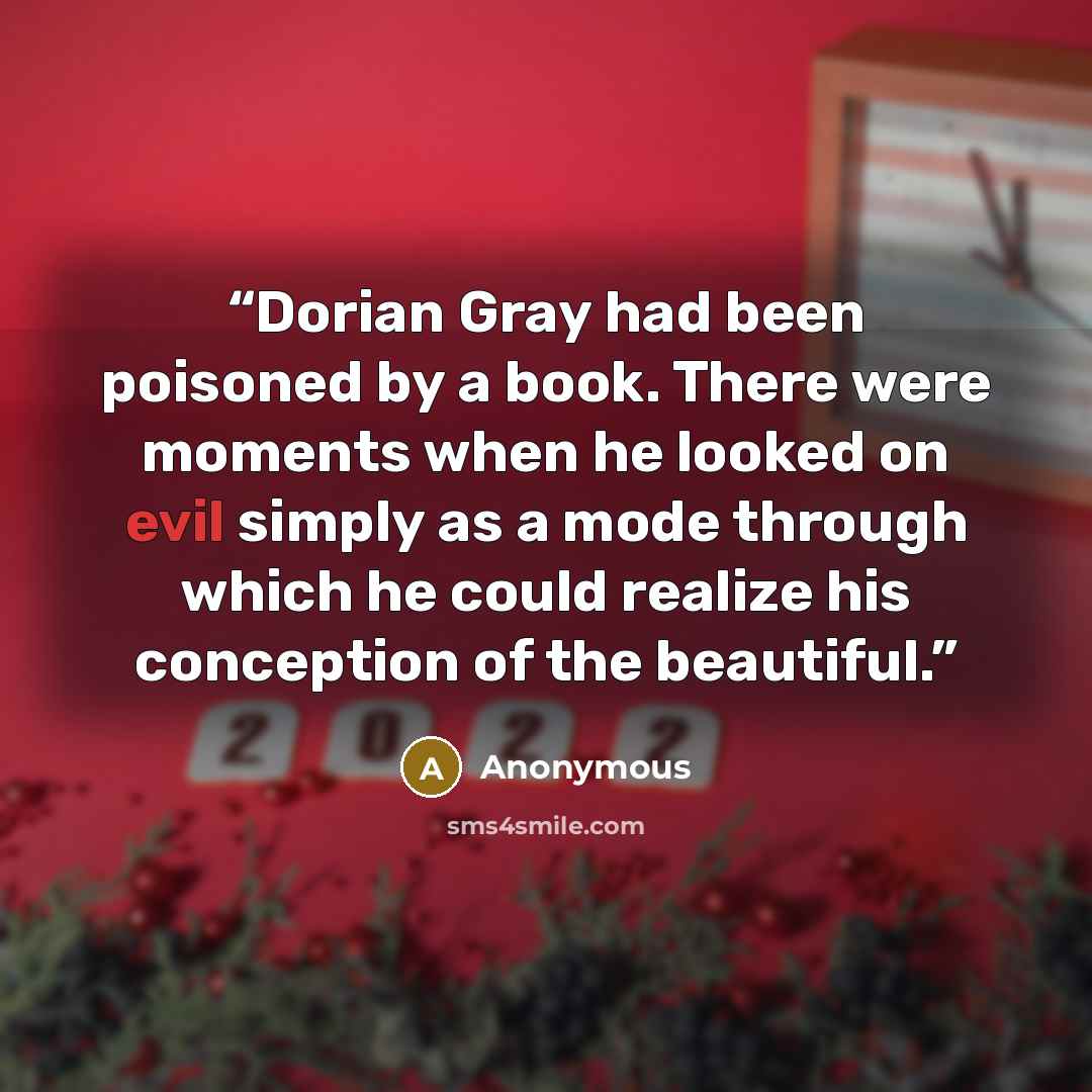 “Dorian Gray had been poisoned by a book. There were moments when he looked on evil simply as a mode through which he could realize his conception of the beautiful.” quote by Anonymous