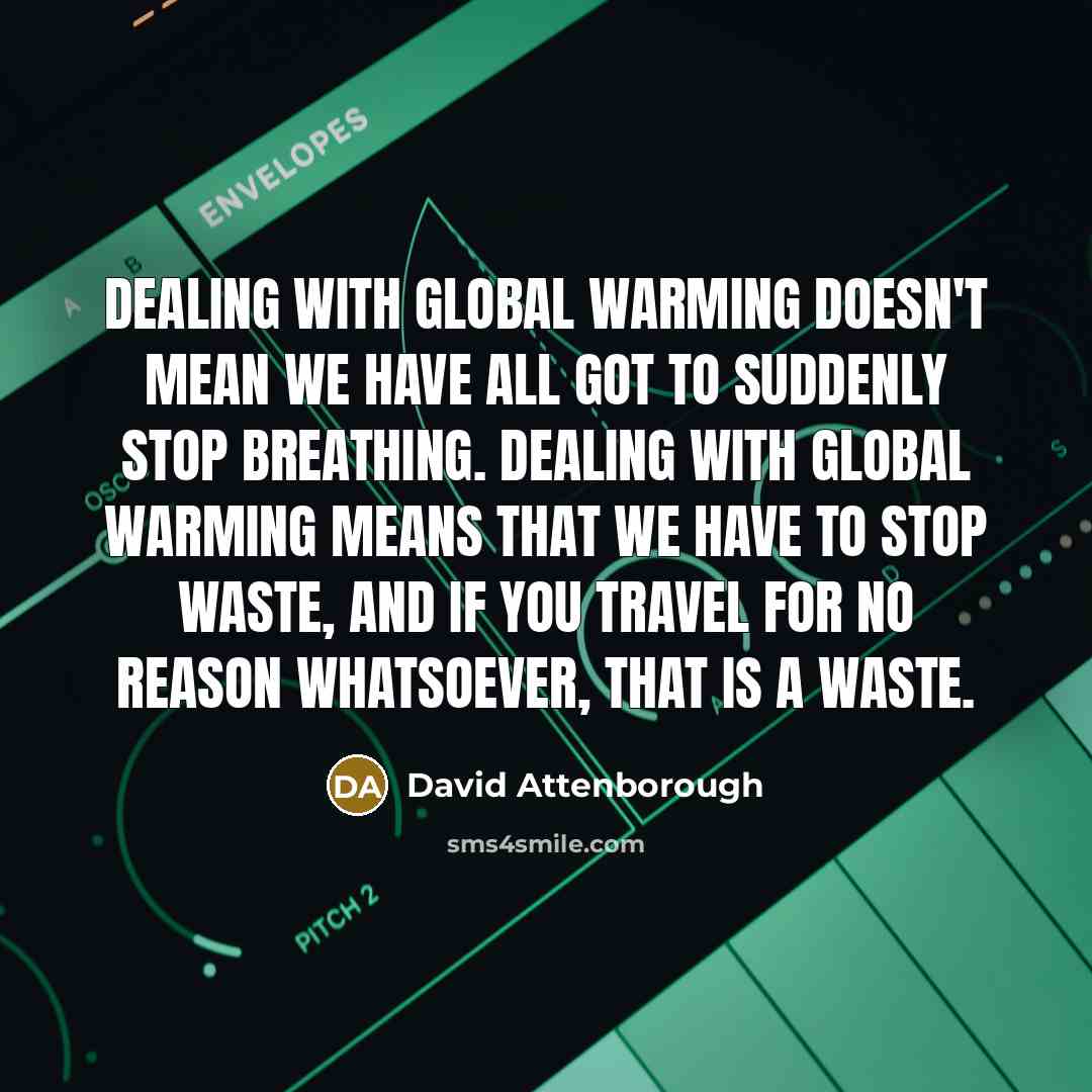 “Dealing with global warming doesn't mean we have all got to suddenly stop breathing. Dealing with global warming means that we have to stop waste, and if you travel for no reason whatsoever, that is a waste.” quote by David Attenborough