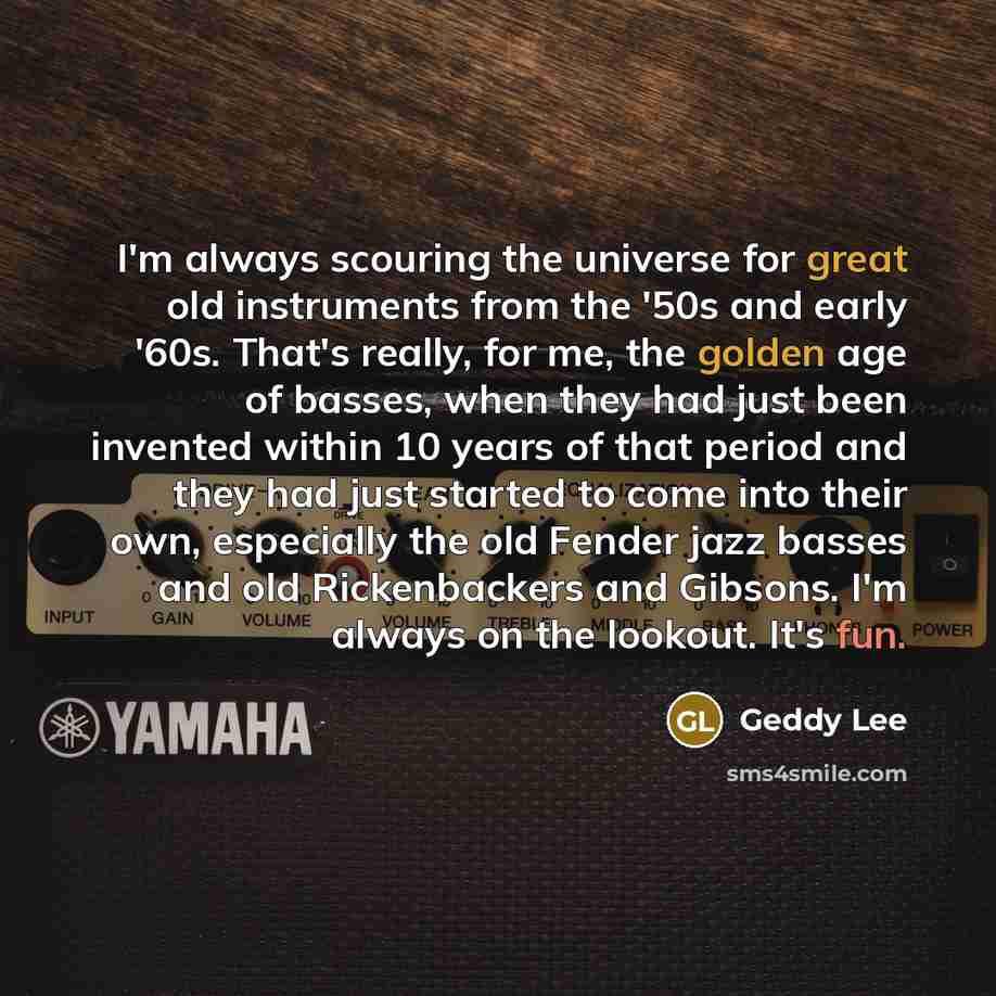 “I'm always scouring the universe for great old instruments from the '50s and early '60s. That's really, for me, the golden age of basses, when they had just been invented within 10 years of that period and they had just started to come into their own, especially the old Fender jazz basses and old…” quote by Geddy Lee