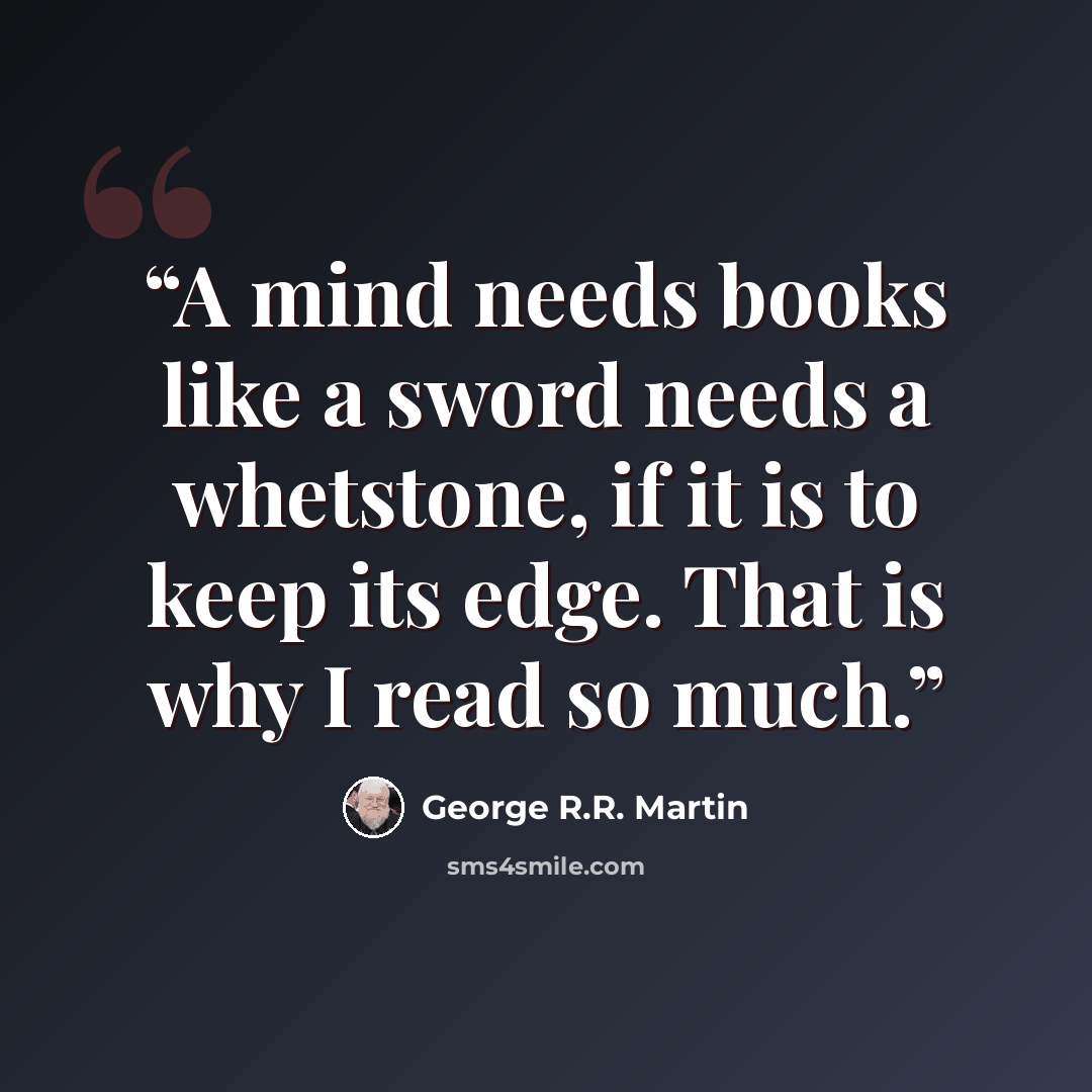 “A mind needs books like a sword needs a whetstone, if it is to keep its edge. That is why I read so much.” quote by George R.R. Martin