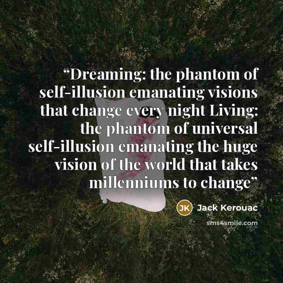 “Dreaming: the phantom of self-illusion emanating visions that change every night Living: the phantom of universal self-illusion emanating the huge vision of the world that takes millenniums to change” quote by Jack Kerouac