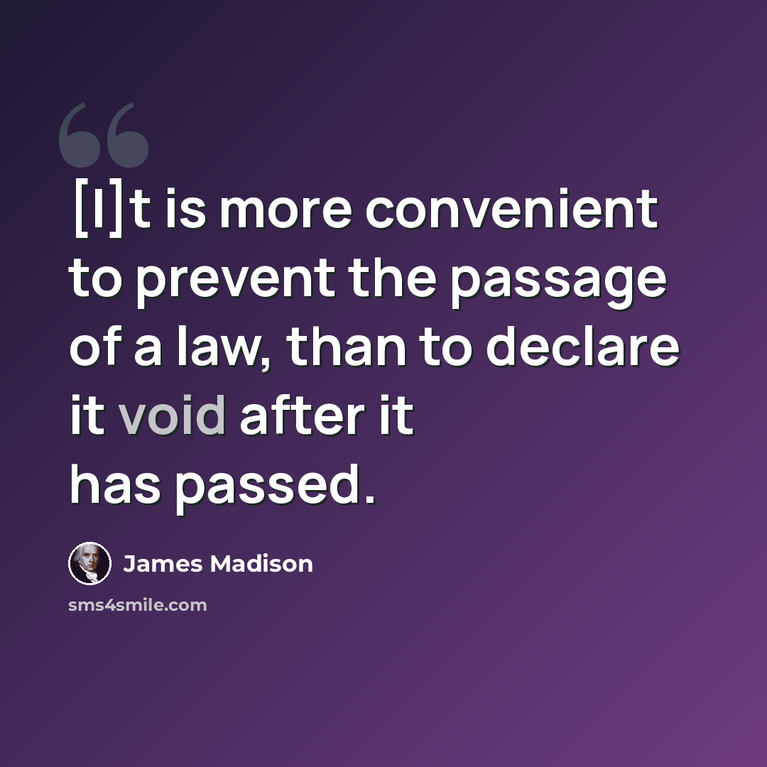“[I]t is more convenient to prevent the passage of a law, than to declare it void after it has passed.” quote by James Madison