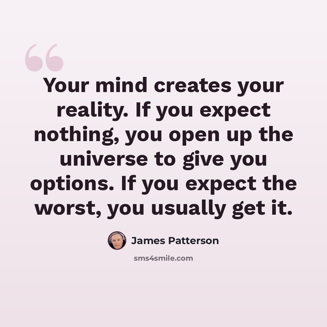 “Your mind creates your reality. If you expect nothing, you open up the universe to give you options. If you expect the worst, you usually get it.” quote by James Patterson