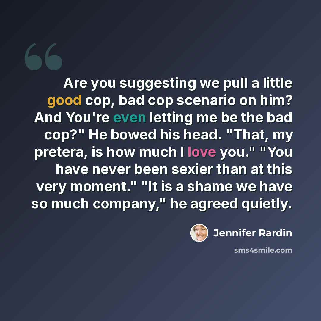 “Are you suggesting we pull a little good cop, bad cop scenario on him? And You're even letting me be the bad cop?" He bowed his head. "That, my pretera, is how much I love you." "You have never been sexier than at this very moment." "It is a shame we have so much company," he agreed quietly.” quote by Jennifer Rardin