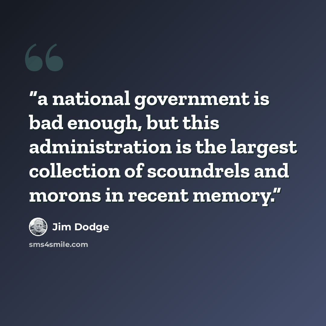 “a national government is bad enough, but this administration is the largest collection of scoundrels and morons in recent memory.” quote by Jim Dodge