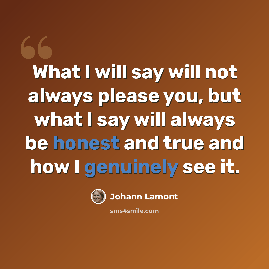“What I will say will not always please you, but what I say will always be honest and true and how I genuinely see it.” quote by Johann Lamont