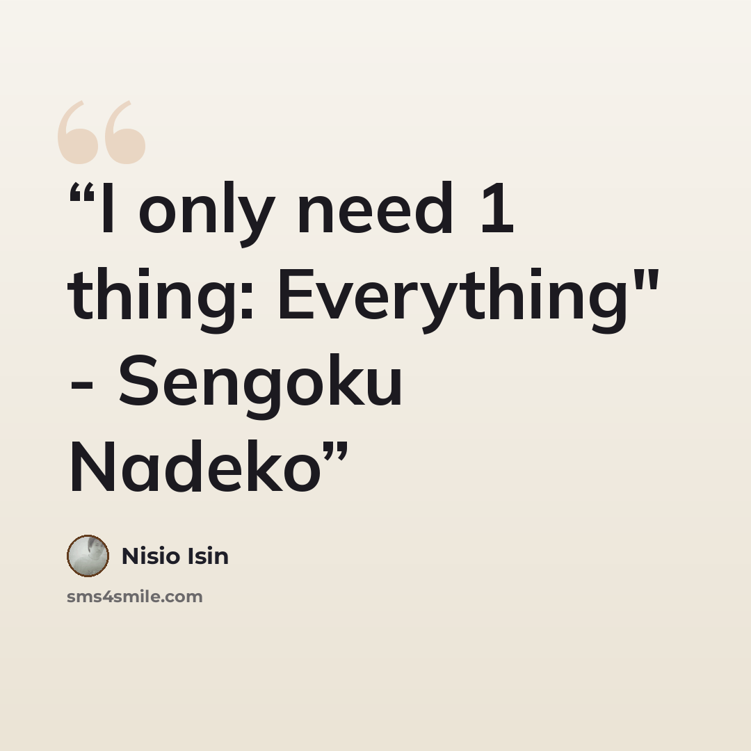 “I only need 1 thing: Everything" - Sengoku Nadeko” quote by Nisio Isin