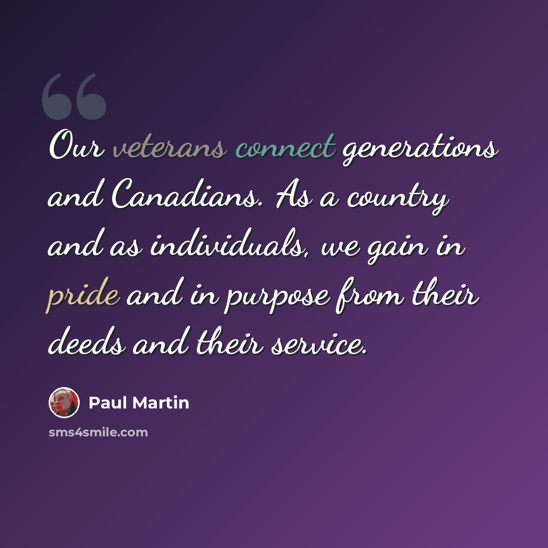 “Our veterans connect generations and Canadians. As a country and as individuals, we gain in pride and in purpose from their deeds and their service.” quote by Paul Martin