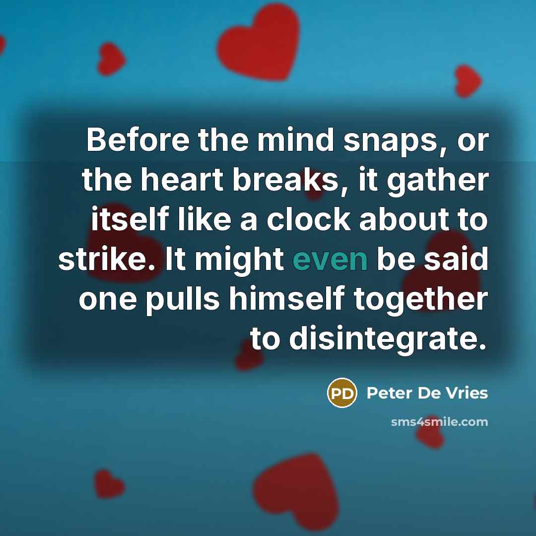 “Before the mind snaps, or the heart breaks, it gather itself like a clock about to strike. It might even be said one pulls himself together to disintegrate.” quote by Peter De Vries
