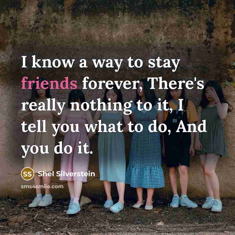 “I know a way to stay friends forever, There's really nothing to it, I tell you what to do, And you do it.” quote by Shel Silverstein