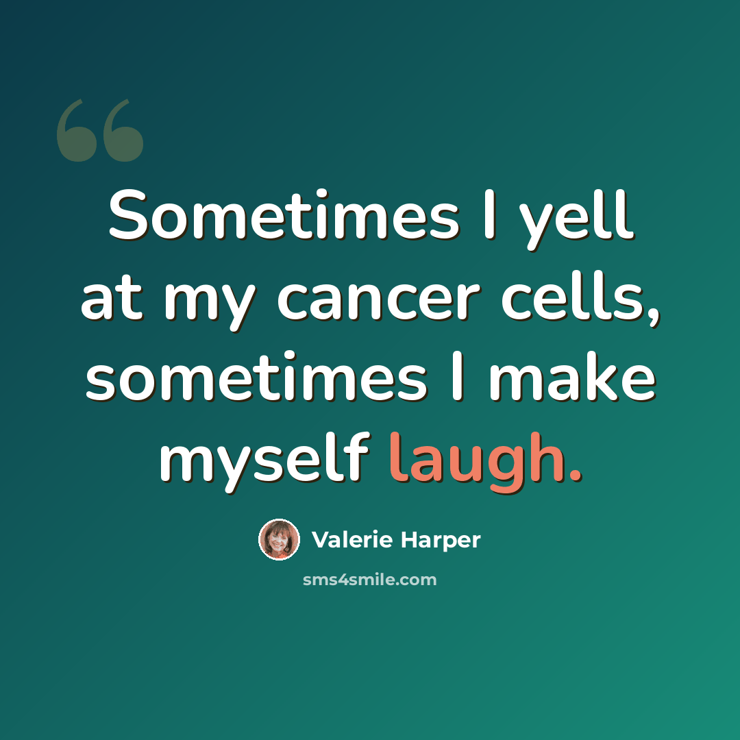 “Sometimes I yell at my cancer cells, sometimes I make myself laugh.” quote by Valerie Harper