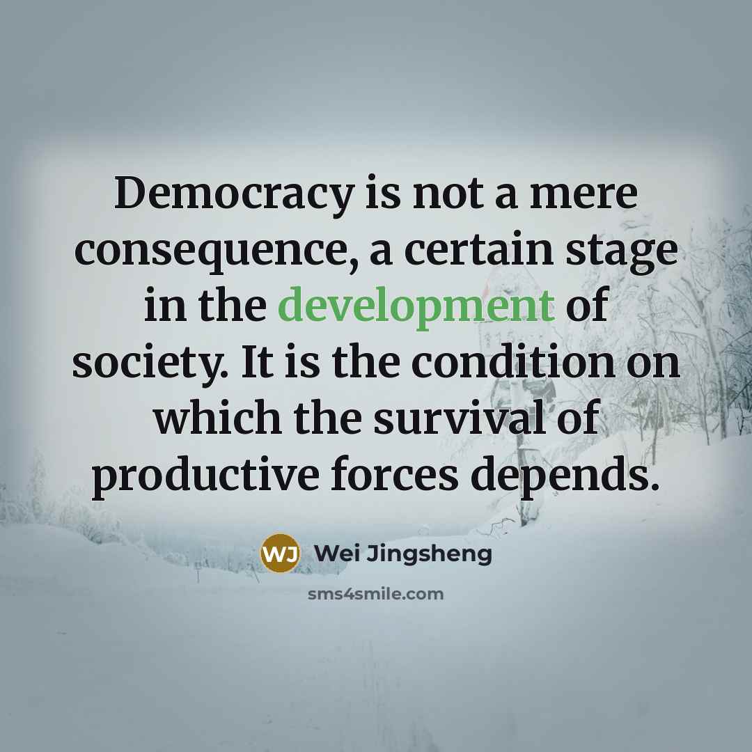 “Democracy is not a mere consequence, a certain stage in the development of society. It is the condition on which the survival of productive forces depends.” quote by Wei Jingsheng