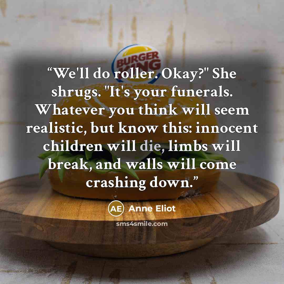 “We'll do roller. Okay?" She shrugs. "It's your funerals. Whatever you think will seem realistic, but know this: innocent children will die, limbs will break, and walls will come crashing down.” quote by Anne Eliot