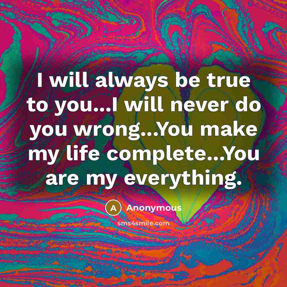 “I will always be true to you...I will never do you wrong...You make my life complete...You are my everything.” quote by Anonymous