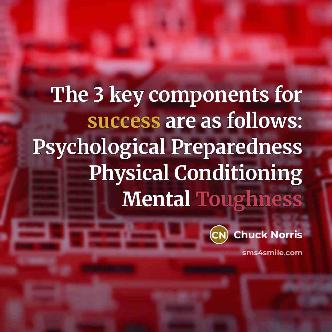“The 3 key components for success are as follows: Psychological Preparedness Physical Conditioning Mental Toughness” quote by Chuck Norris